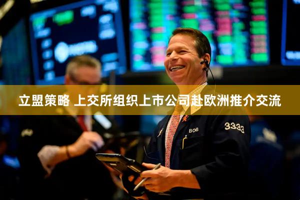 立盟策略 上交所组织上市公司赴欧洲推介交流