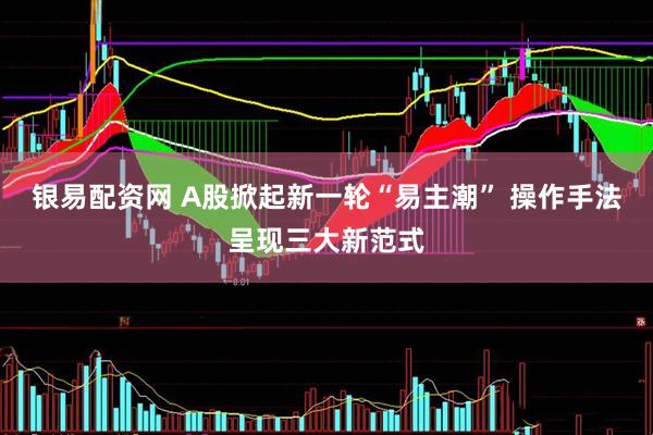 银易配资网 A股掀起新一轮“易主潮” 操作手法呈现三大新范式