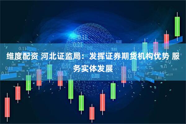 维度配资 河北证监局：发挥证券期货机构优势 服务实体发展
