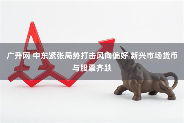 广升网 中东紧张局势打击风向偏好 新兴市场货币与股票齐跌