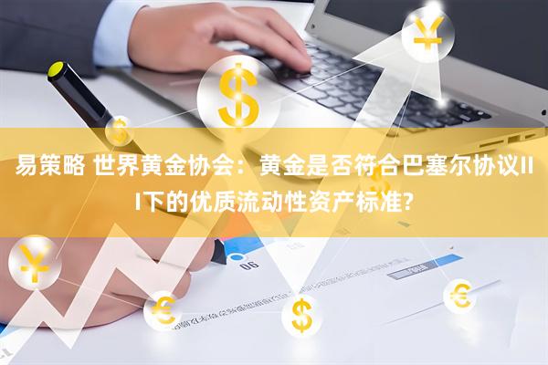 易策略 世界黄金协会：黄金是否符合巴塞尔协议III下的优质流动性资产标准?
