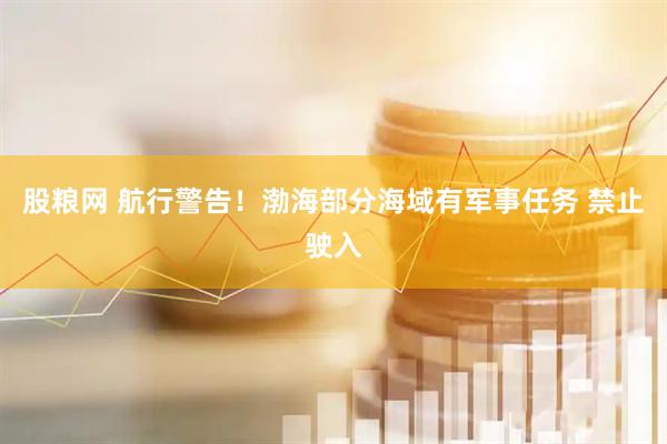 股粮网 航行警告！渤海部分海域有军事任务 禁止驶入