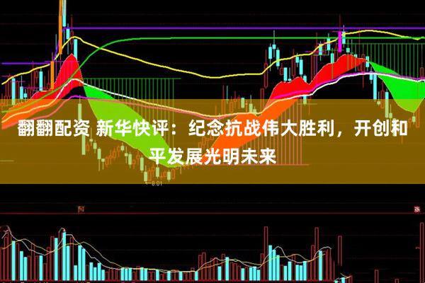 翻翻配资 新华快评：纪念抗战伟大胜利，开创和平发展光明未来