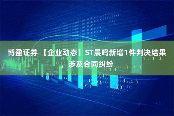 博盈证券 【企业动态】ST晨鸣新增1件判决结果，涉及合同纠纷