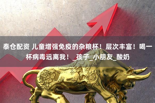 泰仓配资 儿童增强免疫的杂粮杯！层次丰富！喝一杯病毒远离我！_孩子_小朋友_酸奶