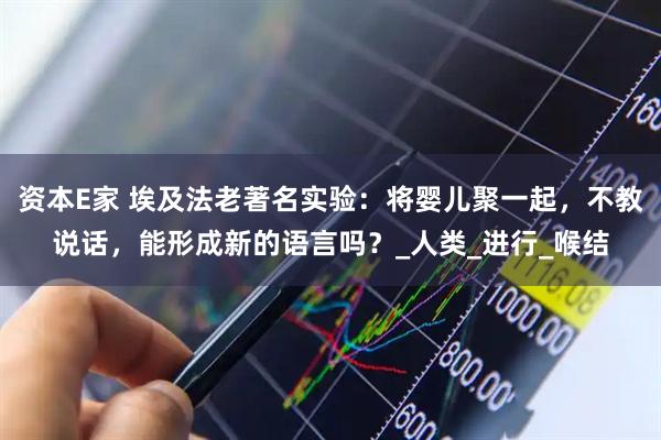 资本E家 埃及法老著名实验：将婴儿聚一起，不教说话，能形成新的语言吗？_人类_进行_喉结