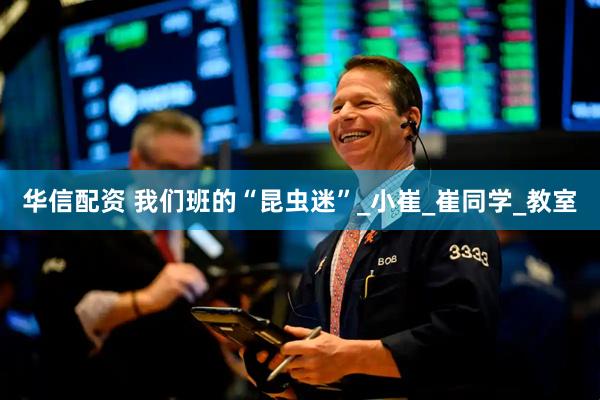 华信配资 我们班的“昆虫迷”_小崔_崔同学_教室