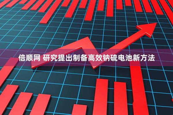 倍顺网 研究提出制备高效钠硫电池新方法