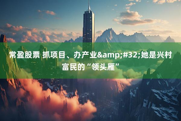 常盈股票 抓项目、办产业&#32;她是兴村富民的“领头雁”