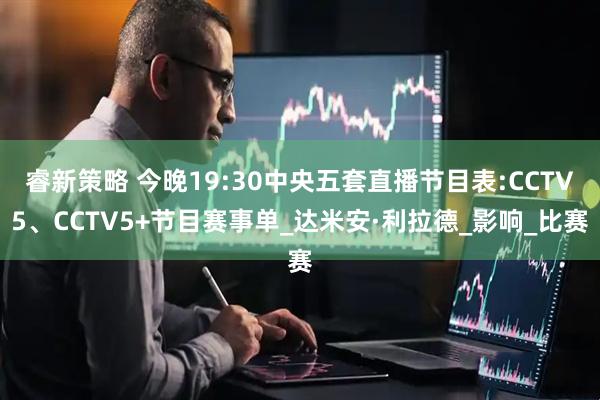睿新策略 今晚19:30中央五套直播节目表:CCTV5、CCTV5+节目赛事单_达米安·利拉德_影响_比赛