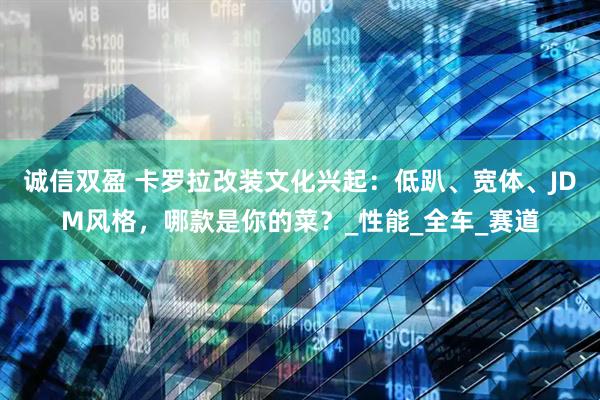 诚信双盈 卡罗拉改装文化兴起：低趴、宽体、JDM风格，哪款是你的菜？_性能_全车_赛道