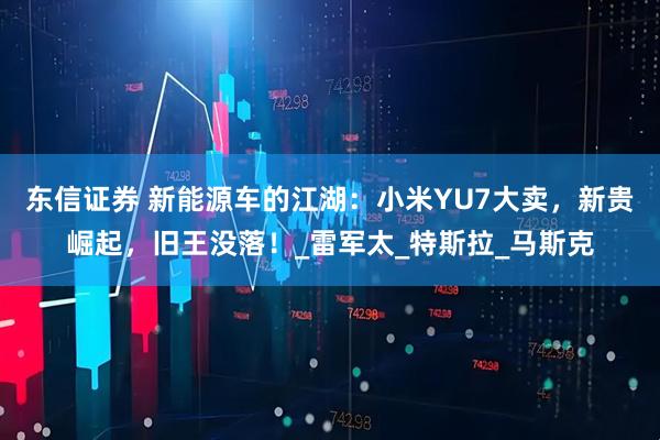 东信证券 新能源车的江湖：小米YU7大卖，新贵崛起，旧王没落！_雷军太_特斯拉_马斯克
