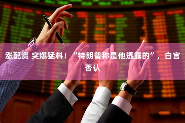 涨配资 突爆猛料！“特朗普称是他透露的”，白宫否认