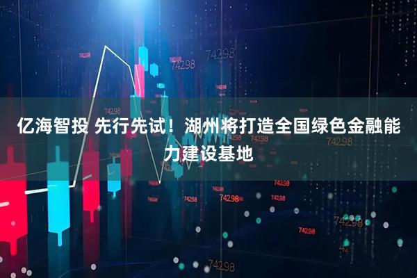 亿海智投 先行先试！湖州将打造全国绿色金融能力建设基地