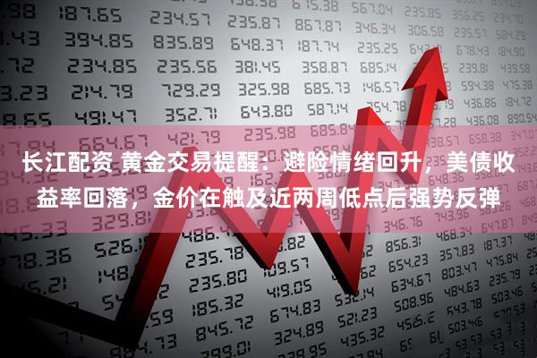 长江配资 黄金交易提醒：避险情绪回升，美债收益率回落，金价在触及近两周低点后强势反弹