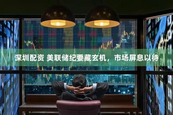 深圳配资 美联储纪要藏玄机，市场屏息以待