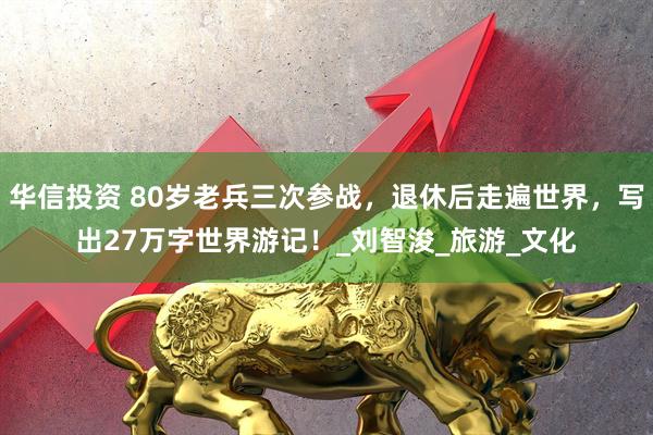 华信投资 80岁老兵三次参战，退休后走遍世界，写出27万字世界游记！_刘智浚_旅游_文化