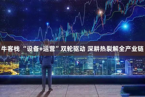 牛客栈 “设备+运营”双轮驱动 深耕热裂解全产业链