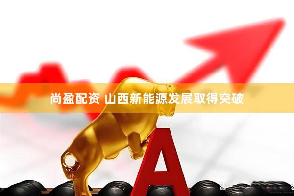 尚盈配资 山西新能源发展取得突破