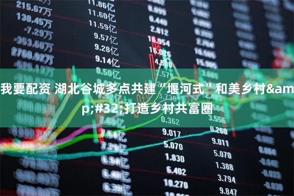我要配资 湖北谷城多点共建“堰河式”和美乡村&#32;打造乡村共富圈