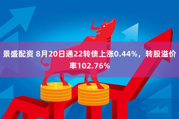 景盛配资 8月20日通22转债上涨0.44%,转股溢价率102.76%