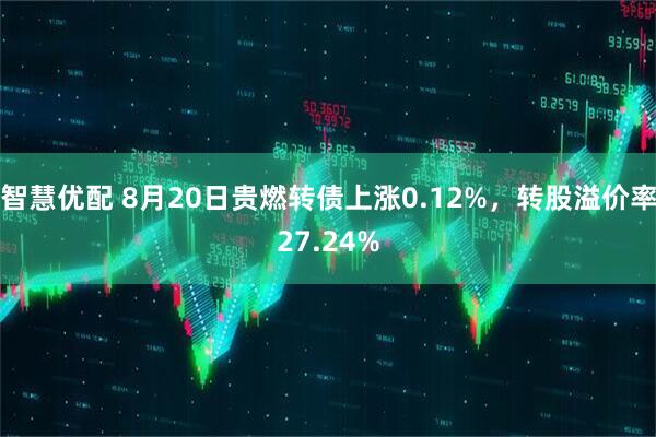 智慧优配 8月20日贵燃转债上涨0.12%,转股溢价率27.24%