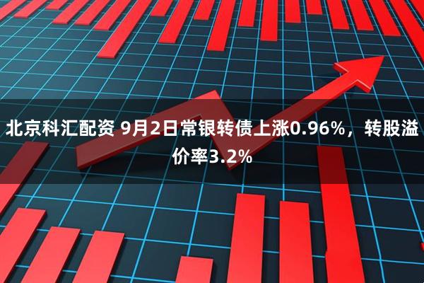 北京科汇配资 9月2日常银转债上涨0.96%，转股溢价率3.2%