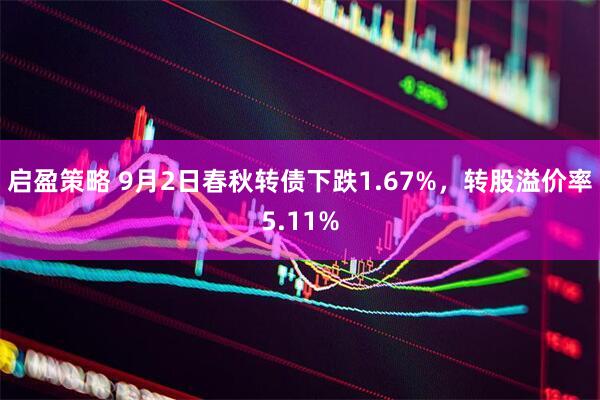 启盈策略 9月2日春秋转债下跌1.67%，转股溢价率5.11%