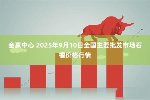 金赢中心 2025年9月10日全国主要批发市场石榴价格行情