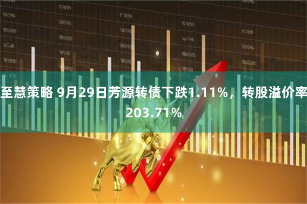 至慧策略 9月29日芳源转债下跌1.11%,转股溢价率203.71%