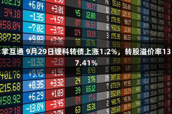 掌互通 9月29日锂科转债上涨1.2%，转股溢价率137.41%