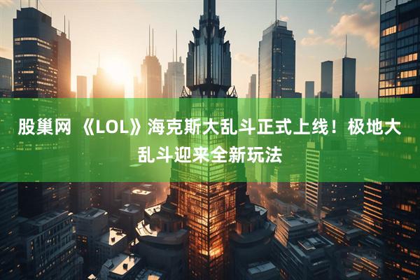 股巢网 《LOL》海克斯大乱斗正式上线！极地大乱斗迎来全新玩法