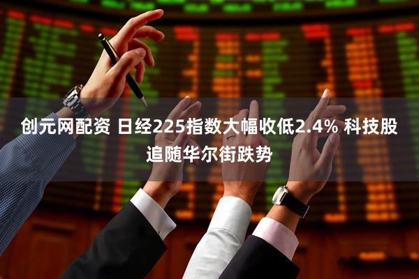 创元网配资 日经225指数大幅收低2.4% 科技股追随华尔街跌势