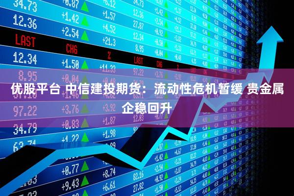 优股平台 中信建投期货：流动性危机暂缓 贵金属企稳回升