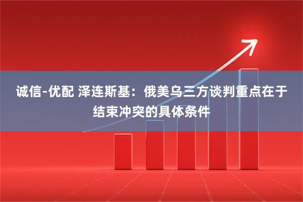诚信-优配 泽连斯基：俄美乌三方谈判重点在于结束冲突的具体条件