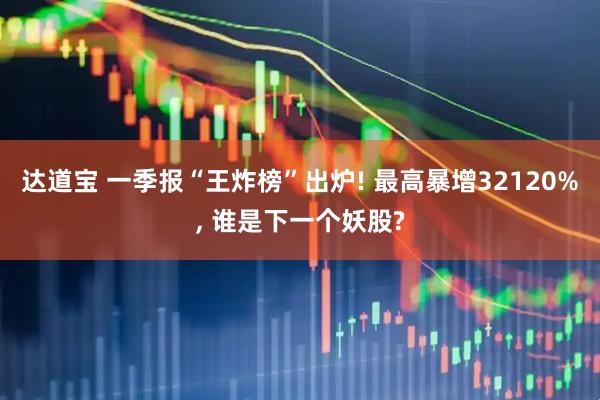 达道宝 一季报“王炸榜”出炉! 最高暴增32120%, 谁是下一个妖股?