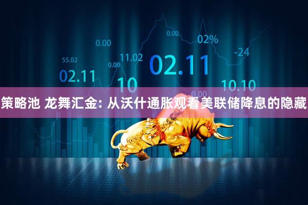 策略池 龙舞汇金: 从沃什通胀观看美联储降息的隐藏